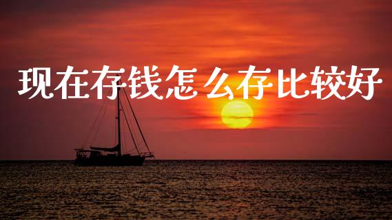 现在存钱怎么存比较好_https://wap.yjjixie.cn_证券市场_第1张