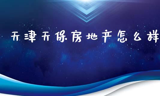 天津天保房地产怎么样_https://wap.yjjixie.cn_保险理财_第1张