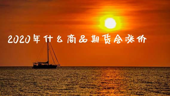 2020年什么商品期货会涨价_https://wap.yjjixie.cn_商业资讯_第1张