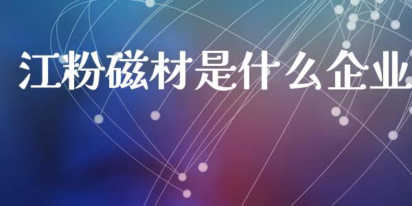 江粉磁材是什么企业_https://wap.yjjixie.cn_商业资讯_第1张