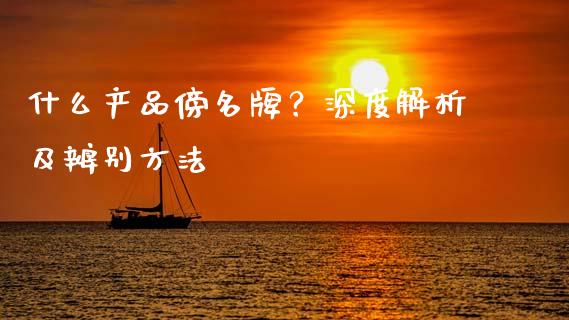 什么产品傍名牌？深度解析及辨别方法_https://wap.yjjixie.cn_港股行情_第1张