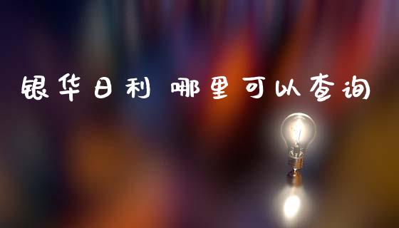 银华日利 哪里可以查询_https://wap.yjjixie.cn_商业资讯_第1张