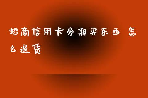 招商信用卡分期买东西 怎么退货_https://wap.yjjixie.cn_保险理财_第1张