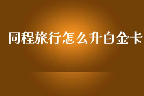 同程旅行怎么升白金卡_https://wap.yjjixie.cn_证券市场_第1张