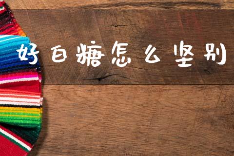 好白糖怎么坚别_保险理财_第1张_商业资讯_保险理财_证券市场_港股行情 好白糖怎么坚别_https://wap.yjjixie.cn_保险理财_第1张