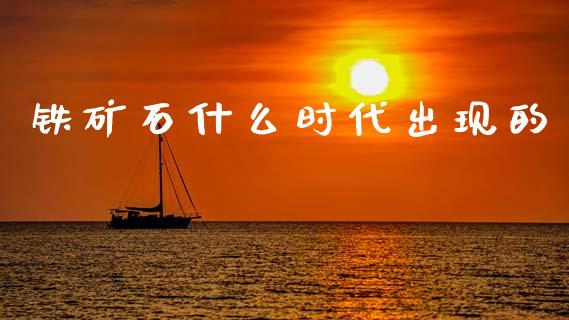 铁矿石什么时代出现的_https://wap.yjjixie.cn_保险理财_第1张