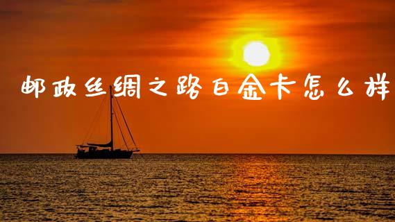 邮政丝绸之路白金卡怎么样_https://wap.yjjixie.cn_证券市场_第1张