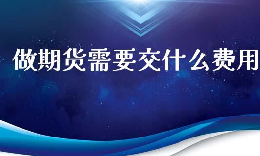 做期货需要交什么费用_https://wap.yjjixie.cn_证券市场_第1张