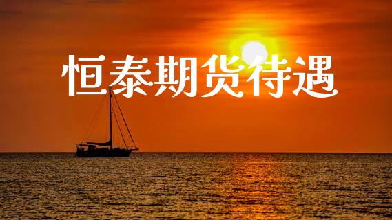 恒泰期货待遇_https://wap.yjjixie.cn_保险理财_第1张