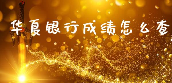 华夏银行成绩怎么查_https://wap.yjjixie.cn_证券市场_第1张