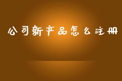 公司新产品怎么注册_https://wap.yjjixie.cn_商业资讯_第1张