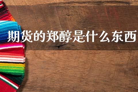 期货的郑醇是什么东西_https://wap.yjjixie.cn_保险理财_第1张
