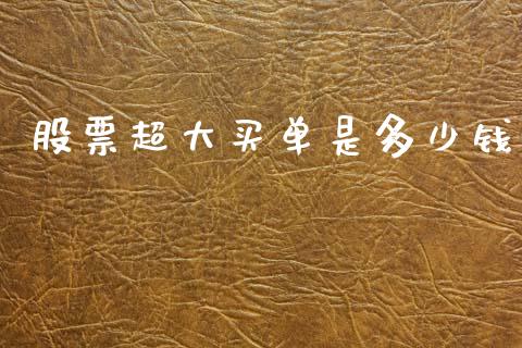 股票超大买单是多少钱_https://wap.yjjixie.cn_保险理财_第1张