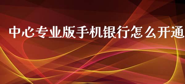 中心专业版手机银行怎么开通_https://wap.yjjixie.cn_保险理财_第1张