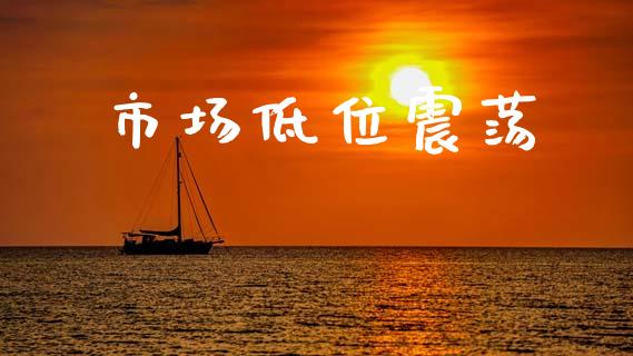 市场低位震荡_https://wap.yjjixie.cn_商业资讯_第1张