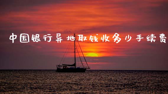 中国银行异地取钱收多少手续费_https://wap.yjjixie.cn_商业资讯_第1张