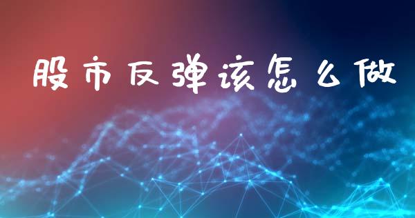 股市反弹该怎么做_https://wap.yjjixie.cn_证券市场_第1张