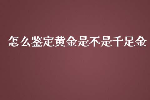 怎么鉴定黄金是不是千足金_https://wap.yjjixie.cn_证券市场_第1张