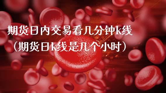 期货日内交易看几分钟k线(期货日k线是几个小时)_港股行情_第1张_商业资讯_保险理财_证券市场_港股行情 期货日内交易看几分钟k线(期货日k线是几个小时)_https://wap.yjjixie.cn_港股行情_第1张