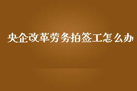 央企改革劳务拍签工怎么办_https://wap.yjjixie.cn_港股行情_第1张