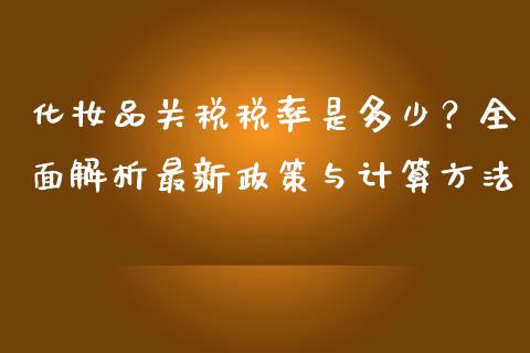 化妆品关税税率是多少？全面解析最新政策与计算方法_https://wap.yjjixie.cn_港股行情_第1张