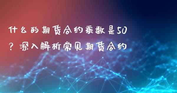什么的期货合约乘数是50？深入解析常见期货合约_https://wap.yjjixie.cn_保险理财_第1张