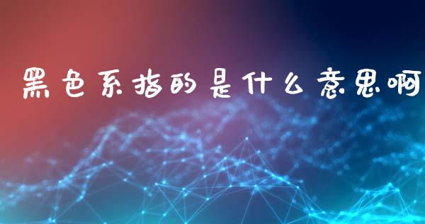 黑色系指的是什么意思啊_https://wap.yjjixie.cn_保险理财_第1张