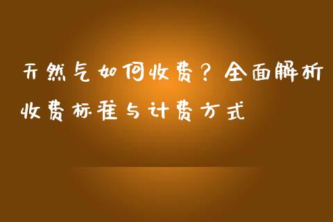 天然气如何收费？全面解析收费标准与计费方式_https://wap.yjjixie.cn_证券市场_第1张
