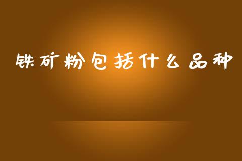 铁矿粉包括什么品种_https://wap.yjjixie.cn_保险理财_第1张