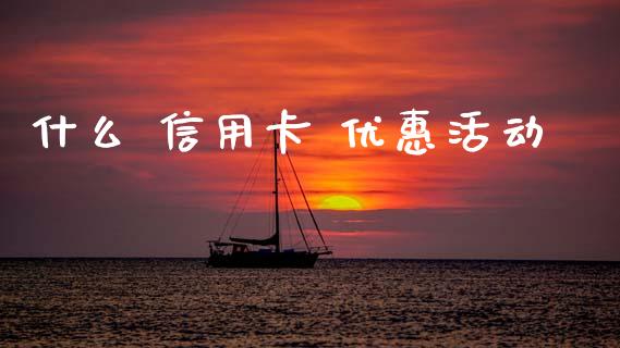 什么 信用卡 优惠活动_https://wap.yjjixie.cn_证券市场_第1张