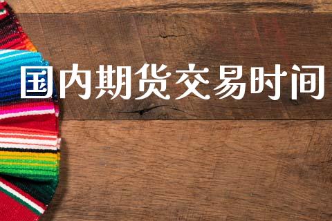 国内期货交易时间_https://wap.yjjixie.cn_证券市场_第1张