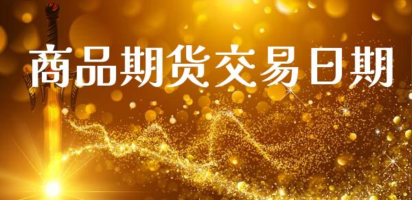 商品期货交易日期_https://wap.yjjixie.cn_商业资讯_第1张