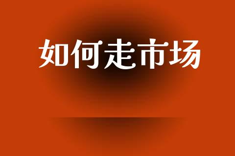如何走市场_https://wap.yjjixie.cn_证券市场_第1张