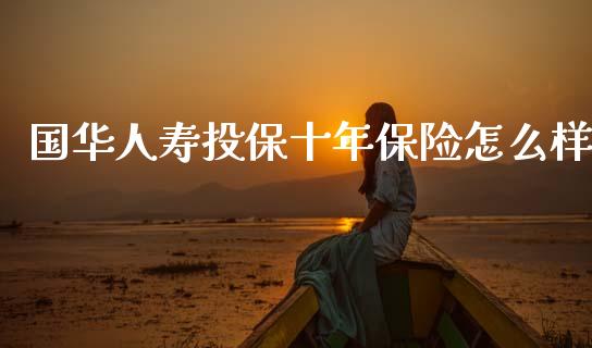 国华人寿投保十年保险怎么样_https://wap.yjjixie.cn_港股行情_第1张