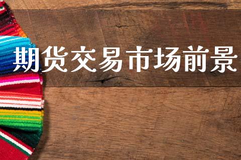 期货交易市场前景_https://wap.yjjixie.cn_证券市场_第1张