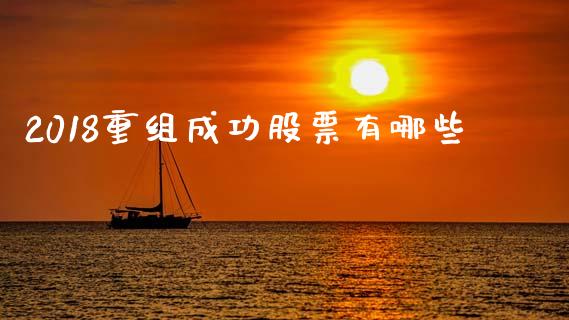2018重组成功股票有哪些_https://wap.yjjixie.cn_港股行情_第1张