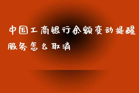 中国工商银行余额变动提醒服务怎么取消_https://wap.yjjixie.cn_商业资讯_第1张