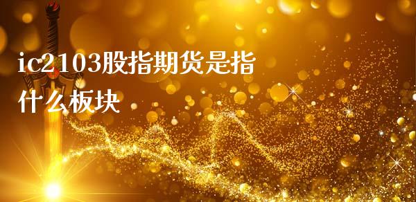 ic2103股指期货是指什么板块_https://wap.yjjixie.cn_保险理财_第1张