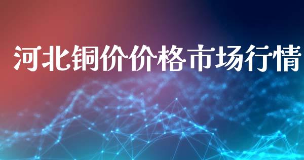河北铜价价格市场行情_https://wap.yjjixie.cn_证券市场_第1张