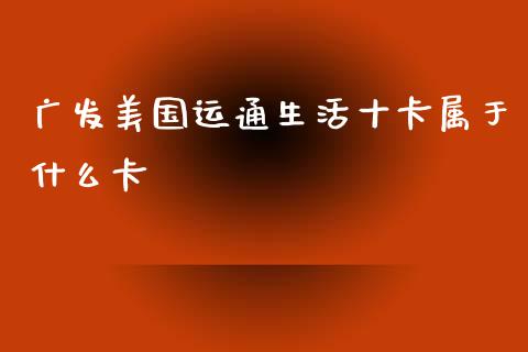 广发美国运通生活十卡属于什么卡_https://wap.yjjixie.cn_保险理财_第1张