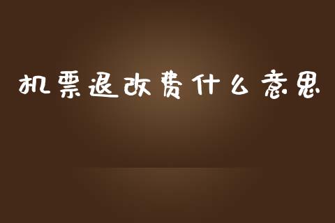 机票退改费什么意思_https://wap.yjjixie.cn_商业资讯_第1张