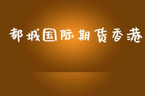 都城国际期货香港_https://wap.yjjixie.cn_港股行情_第1张