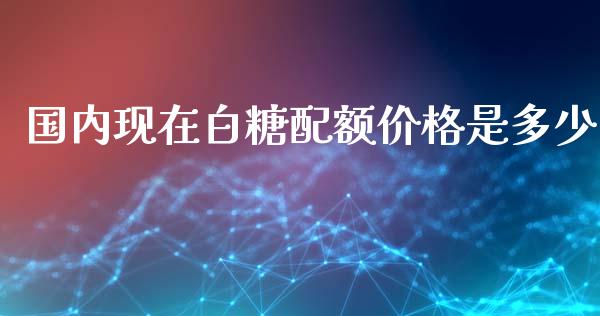 国内现在白糖配额价格是多少_https://wap.yjjixie.cn_港股行情_第1张
