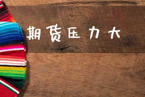 期货压力大_https://wap.yjjixie.cn_商业资讯_第1张