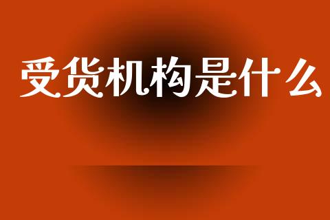 受货机构是什么_https://wap.yjjixie.cn_商业资讯_第1张