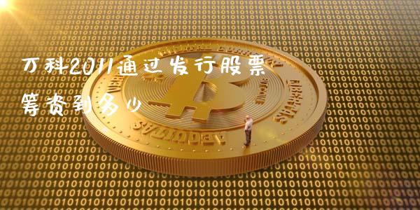 万科2011通过发行股票筹资到多少_https://wap.yjjixie.cn_证券市场_第1张