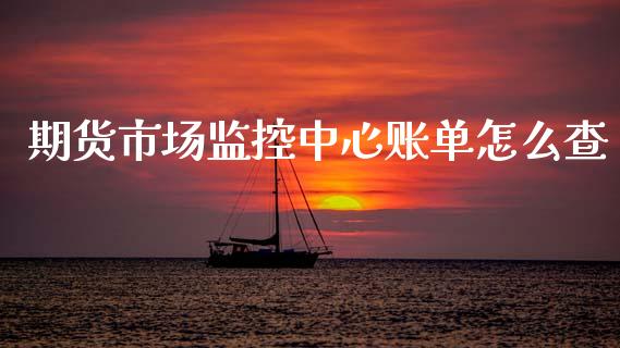 期货市场监控中心账单怎么查_https://wap.yjjixie.cn_商业资讯_第1张
