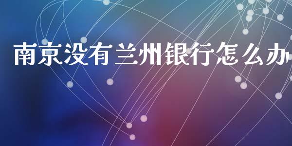 南京没有兰州银行怎么办_https://wap.yjjixie.cn_商业资讯_第1张