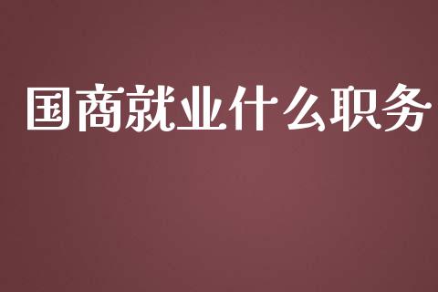 国商就业什么职务_https://wap.yjjixie.cn_证券市场_第1张