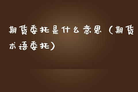 期货委托是什么意思(期货术语委托)_商业资讯_第1张_商业资讯_保险理财_证券市场_港股行情 期货委托是什么意思(期货术语委托)_https://wap.yjjixie.cn_商业资讯_第1张